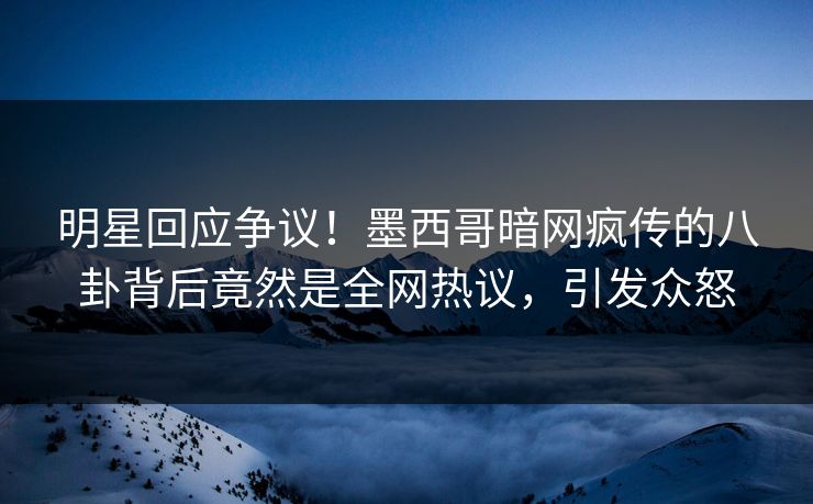 明星回应争议！墨西哥暗网疯传的八卦背后竟然是全网热议，引发众怒