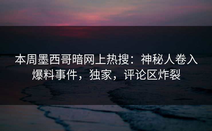 本周墨西哥暗网上热搜：神秘人卷入爆料事件，独家，评论区炸裂