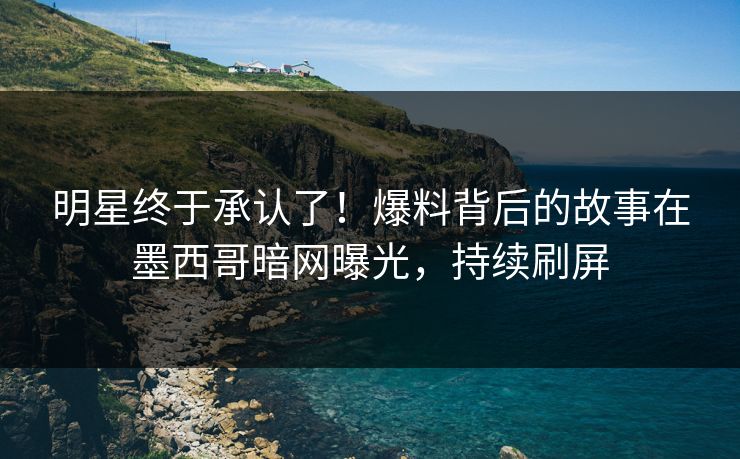明星终于承认了！爆料背后的故事在墨西哥暗网曝光，持续刷屏