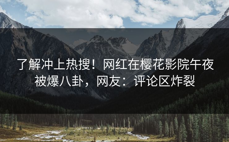 了解冲上热搜！网红在樱花影院午夜被爆八卦，网友：评论区炸裂