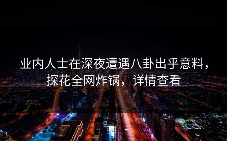 业内人士在深夜遭遇八卦出乎意料，探花全网炸锅，详情查看