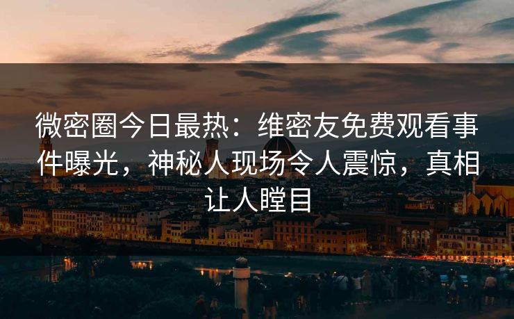 微密圈今日最热：维密友免费观看事件曝光，神秘人现场令人震惊，真相让人瞠目