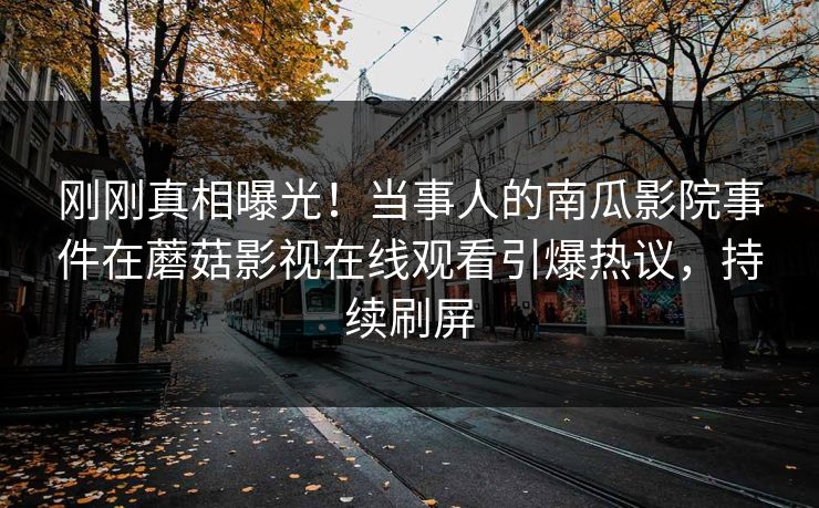 刚刚真相曝光！当事人的南瓜影院事件在蘑菇影视在线观看引爆热议，持续刷屏