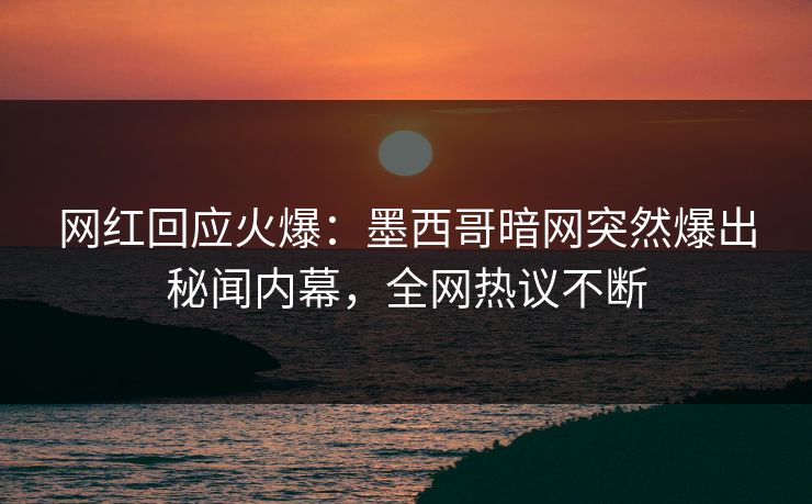 网红回应火爆：墨西哥暗网突然爆出秘闻内幕，全网热议不断