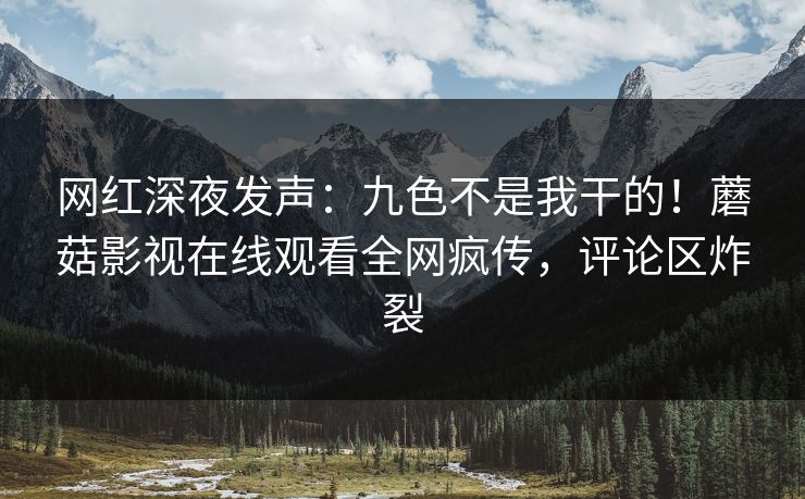 网红深夜发声：九色不是我干的！蘑菇影视在线观看全网疯传，评论区炸裂