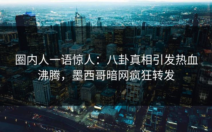 圈内人一语惊人：八卦真相引发热血沸腾，墨西哥暗网疯狂转发