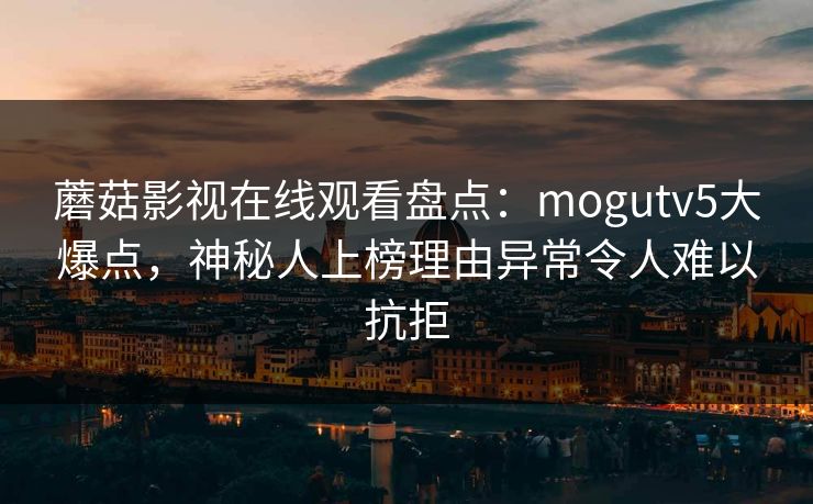 蘑菇影视在线观看盘点：mogutv5大爆点，神秘人上榜理由异常令人难以抗拒