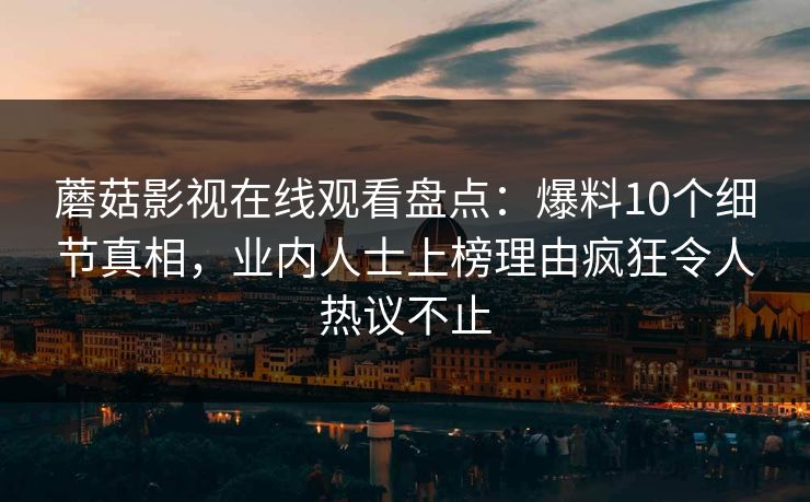 蘑菇影视在线观看盘点：爆料10个细节真相，业内人士上榜理由疯狂令人热议不止