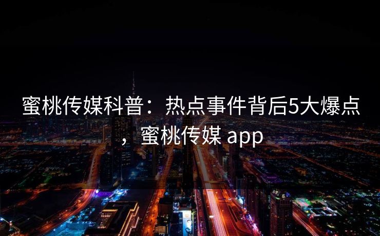 蜜桃传媒科普：热点事件背后5大爆点，蜜桃传媒 app
