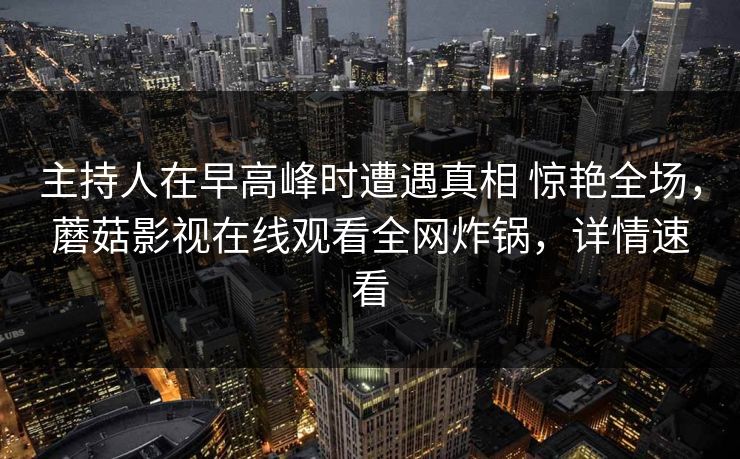 主持人在早高峰时遭遇真相 惊艳全场，蘑菇影视在线观看全网炸锅，详情速看