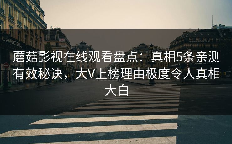蘑菇影视在线观看盘点：真相5条亲测有效秘诀，大V上榜理由极度令人真相大白