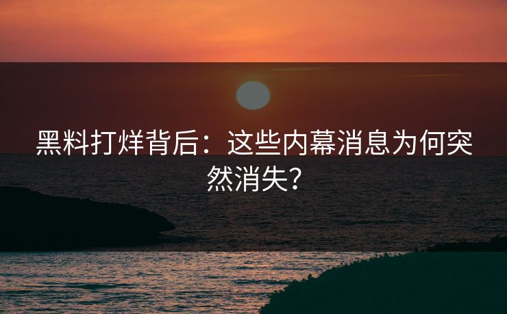黑料打烊背后：这些内幕消息为何突然消失？
