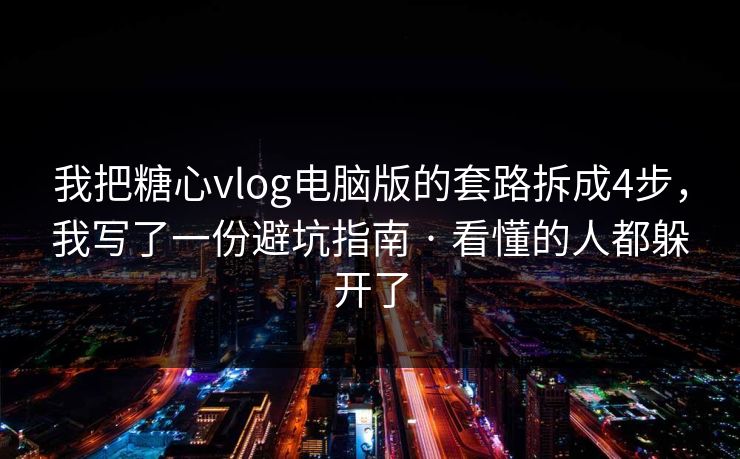 我把糖心vlog电脑版的套路拆成4步，我写了一份避坑指南 · 看懂的人都躲开了
