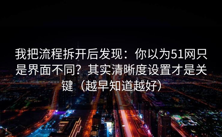 我把流程拆开后发现:你以为51网只是界面不同?其实清晰度设置才是关键(越早知道越好) 我把流程拆开后发现:你以为51网只是界面不同?其实清晰度设置才是关键(越早知道越好)