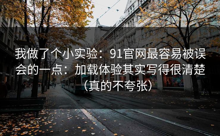 我做了个小实验：91官网最容易被误会的一点：加载体验其实写得很清楚（真的不夸张）