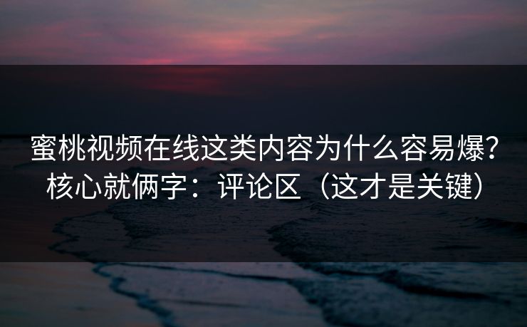 蜜桃视频在线这类内容为什么容易爆？核心就俩字：评论区（这才是关键）