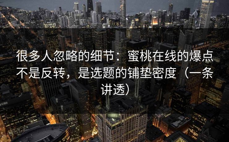 很多人忽略的细节：蜜桃在线的爆点不是反转，是选题的铺垫密度（一条讲透）