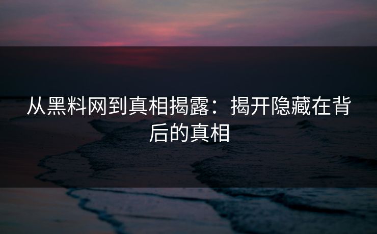 从黑料网到真相揭露：揭开隐藏在背后的真相