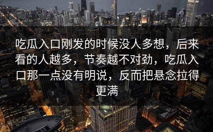 吃瓜入口刚发的时候没人多想，后来看的人越多，节奏越不对劲，吃瓜入口那一点没有明说，反而把悬念拉得更满